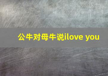 公牛对母牛说ilove you